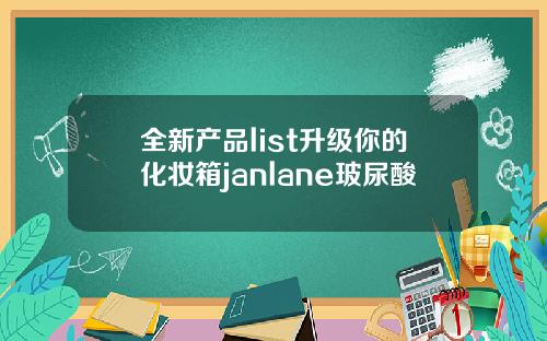 全新产品list升级你的化妆箱janlane玻尿酸