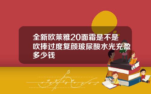 全新欧莱雅20面霜是不是吹捧过度复颜玻尿酸水光充盈多少钱