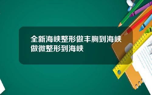 全新海峡整形做丰胸到海峡做微整形到海峡