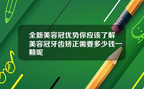 全新美容冠优势你应该了解美容冠牙齿矫正需要多少钱一颗呢