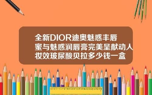 全新DIOR迪奥魅惑丰唇蜜与魅惑润唇膏完美呈献动人妆效玻尿酸贝拉多少钱一盒