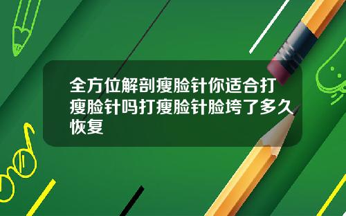 全方位解剖瘦脸针你适合打瘦脸针吗打瘦脸针脸垮了多久恢复