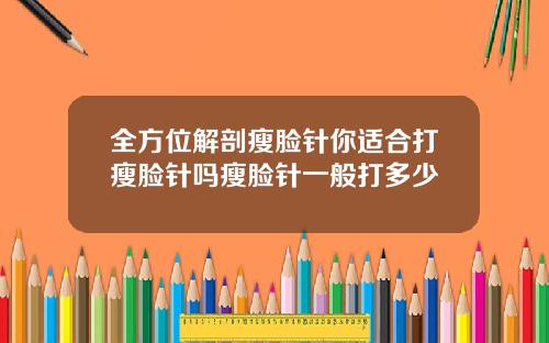 全方位解剖瘦脸针你适合打瘦脸针吗瘦脸针一般打多少