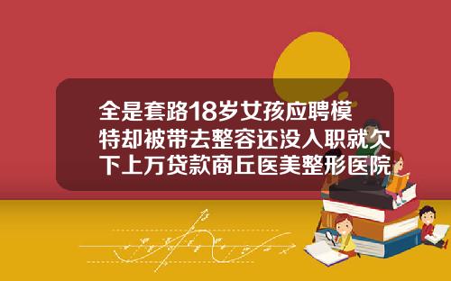 全是套路18岁女孩应聘模特却被带去整容还没入职就欠下上万贷款商丘医美整形医院地址