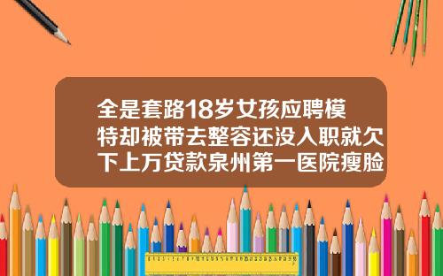 全是套路18岁女孩应聘模特却被带去整容还没入职就欠下上万贷款泉州第一医院瘦脸针多少钱