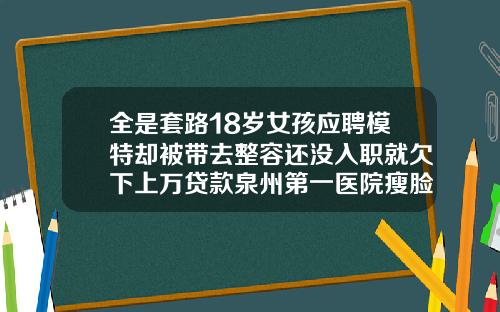 全是套路18岁女孩应聘模特却被带去整容还没入职就欠下上万贷款泉州第一医院瘦脸针多少钱