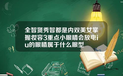 全智贤秀智都是内双美女掌握妆容3重点小眼睛会放电iu的眼睛属于什么眼型