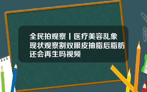 全民拍观察丨医疗美容乱象现状观察割双眼皮抽脂后脂肪还会再生吗视频