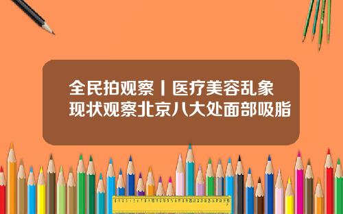全民拍观察丨医疗美容乱象现状观察北京八大处面部吸脂