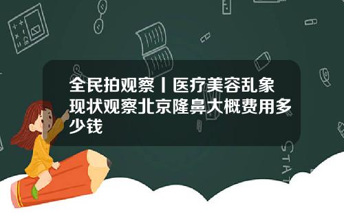 全民拍观察丨医疗美容乱象现状观察北京隆鼻大概费用多少钱