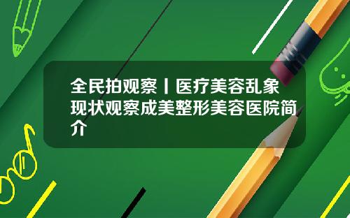 全民拍观察丨医疗美容乱象现状观察成美整形美容医院简介