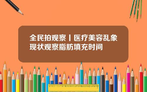全民拍观察丨医疗美容乱象现状观察脂肪填充时间