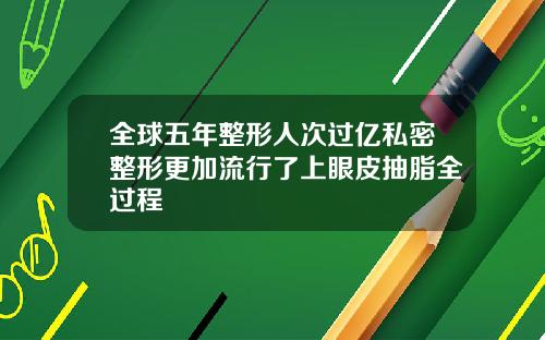 全球五年整形人次过亿私密整形更加流行了上眼皮抽脂全过程