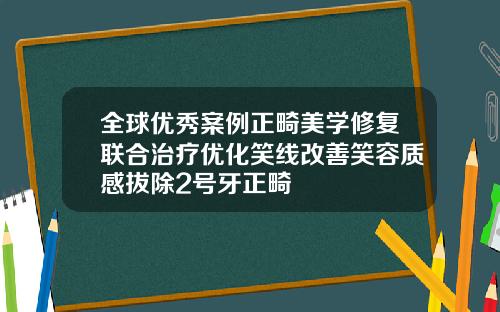 全球优秀案例正畸美学修复联合治疗优化笑线改善笑容质感拔除2号牙正畸