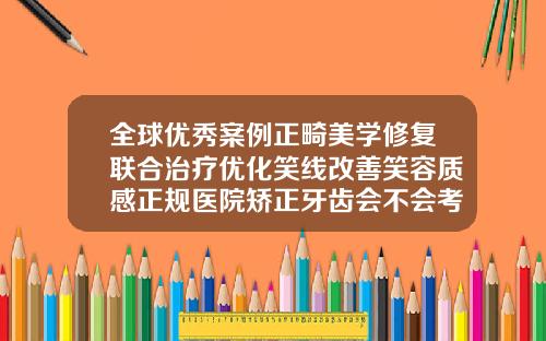 全球优秀案例正畸美学修复联合治疗优化笑线改善笑容质感正规医院矫正牙齿会不会考虑微笑线