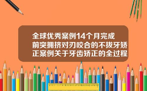 全球优秀案例14个月完成前突拥挤对刃咬合的不拔牙矫正案例关于牙齿矫正的全过程图片