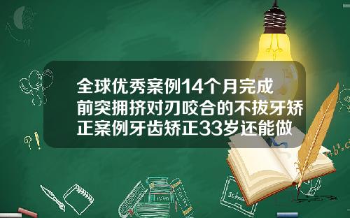 全球优秀案例14个月完成前突拥挤对刃咬合的不拔牙矫正案例牙齿矫正33岁还能做吗