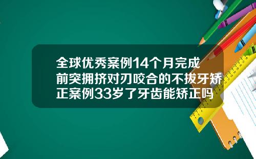 全球优秀案例14个月完成前突拥挤对刃咬合的不拔牙矫正案例33岁了牙齿能矫正吗