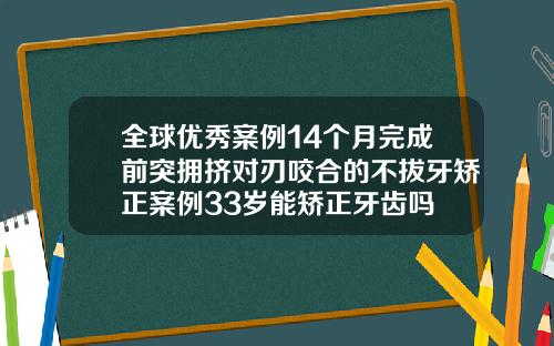 全球优秀案例14个月完成前突拥挤对刃咬合的不拔牙矫正案例33岁能矫正牙齿吗