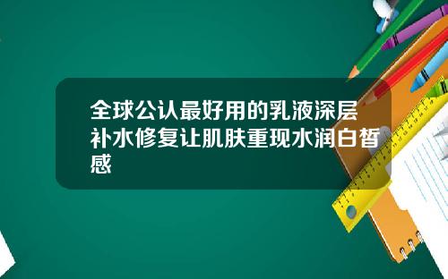 全球公认最好用的乳液深层补水修复让肌肤重现水润白皙感