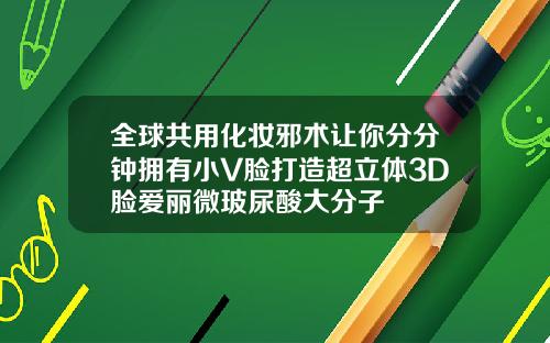 全球共用化妆邪术让你分分钟拥有小V脸打造超立体3D脸爱丽微玻尿酸大分子
