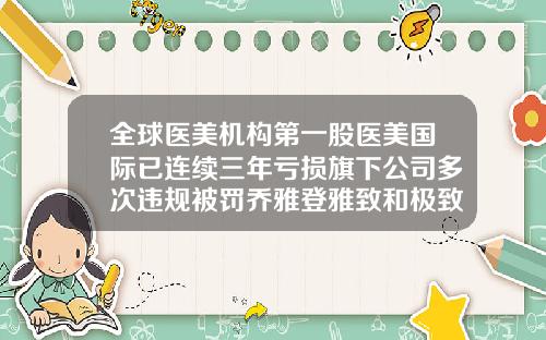 全球医美机构第一股医美国际已连续三年亏损旗下公司多次违规被罚乔雅登雅致和极致和丰颜的区别