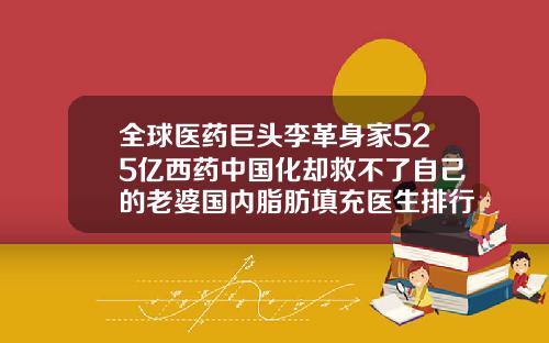 全球医药巨头李革身家525亿西药中国化却救不了自己的老婆国内脂肪填充医生排行