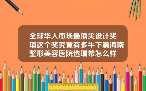 全球华人市场最顶尖设计奖项这个奖究竟有多牛下篇海南整形美容医院选瑞希怎么样