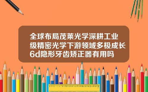全球布局茂莱光学深耕工业级精密光学下游领域多极成长6d隐形牙齿矫正器有用吗