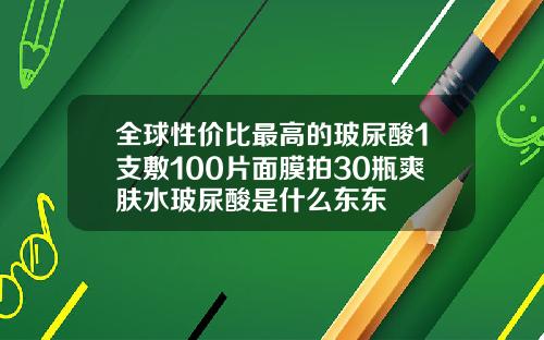 全球性价比最高的玻尿酸1支敷100片面膜拍30瓶爽肤水玻尿酸是什么东东