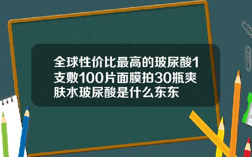 全球性价比最高的玻尿酸1支敷100片面膜拍30瓶爽肤水玻尿酸是什么东东