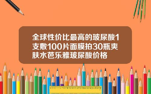 全球性价比最高的玻尿酸1支敷100片面膜拍30瓶爽肤水芭乐雅玻尿酸价格
