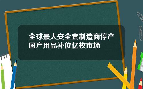 全球最大安全套制造商停产国产用品补位亿枚市场