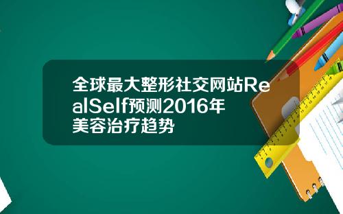 全球最大整形社交网站RealSelf预测2016年美容治疗趋势