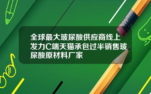 全球最大玻尿酸供应商线上发力C端天猫承包过半销售玻尿酸原材料厂家