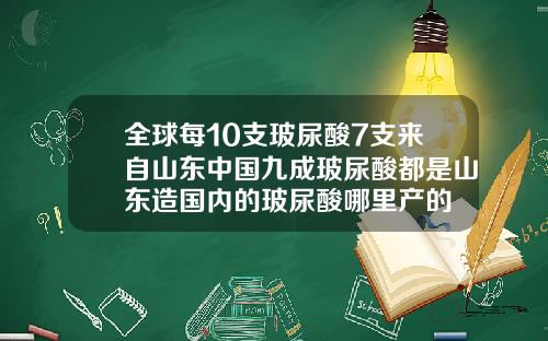 全球每10支玻尿酸7支来自山东中国九成玻尿酸都是山东造国内的玻尿酸哪里产的