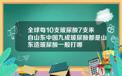 全球每10支玻尿酸7支来自山东中国九成玻尿酸都是山东造玻尿酸一般打哪