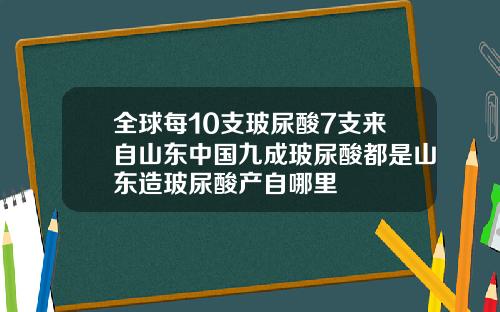 全球每10支玻尿酸7支来自山东中国九成玻尿酸都是山东造玻尿酸产自哪里