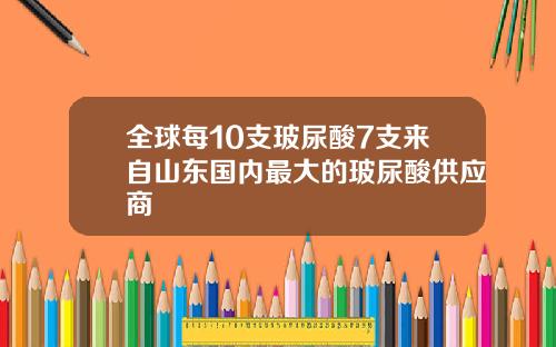 全球每10支玻尿酸7支来自山东国内最大的玻尿酸供应商