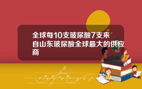 全球每10支玻尿酸7支来自山东玻尿酸全球最大的供应商