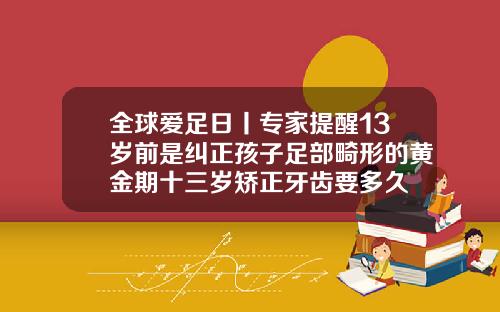 全球爱足日丨专家提醒13岁前是纠正孩子足部畸形的黄金期十三岁矫正牙齿要多久
