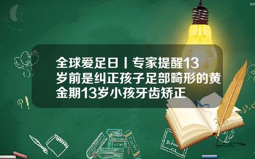 全球爱足日丨专家提醒13岁前是纠正孩子足部畸形的黄金期13岁小孩牙齿矫正