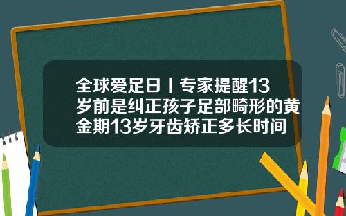 全球爱足日丨专家提醒13岁前是纠正孩子足部畸形的黄金期13岁牙齿矫正多长时间完成