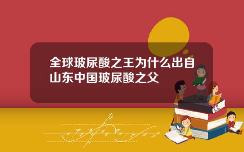 全球玻尿酸之王为什么出自山东中国玻尿酸之父
