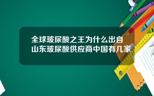 全球玻尿酸之王为什么出自山东玻尿酸供应商中国有几家