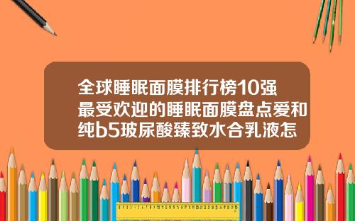 全球睡眠面膜排行榜10强最受欢迎的睡眠面膜盘点爱和纯b5玻尿酸臻致水合乳液怎么样