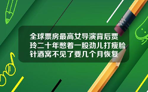 全球票房最高女导演背后贾玲二十年憋着一股劲儿打瘦脸针酒窝不见了要几个月恢复