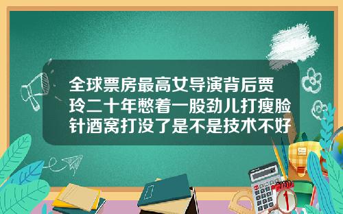 全球票房最高女导演背后贾玲二十年憋着一股劲儿打瘦脸针酒窝打没了是不是技术不好