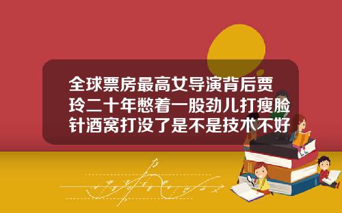 全球票房最高女导演背后贾玲二十年憋着一股劲儿打瘦脸针酒窝打没了是不是技术不好