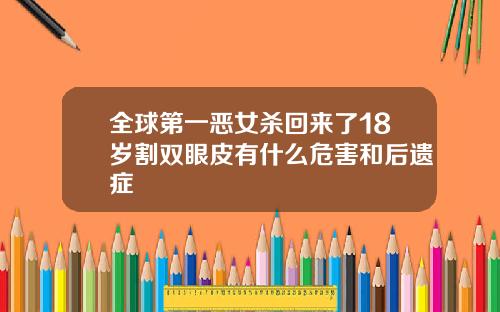 全球第一恶女杀回来了18岁割双眼皮有什么危害和后遗症
